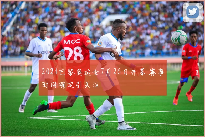 2024巴黎奥运会7月26日开幕 赛事时间确定引关注