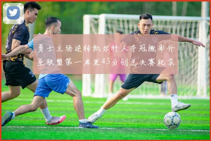 勇士主场逆转凯尔特人夺冠概率升至联盟第一库里43分创总决赛纪录