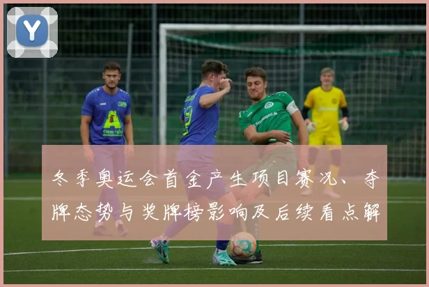 冬季奥运会首金产生项目赛况、夺牌态势与奖牌榜影响及后续看点解析