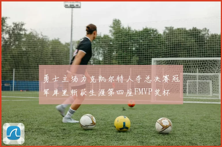 勇士主场力克凯尔特人夺总决赛冠军库里斩获生涯第四座FMVP奖杯