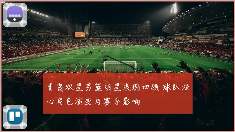 青岛双星男篮明星表现回顾 球队核心角色演变与赛季影响