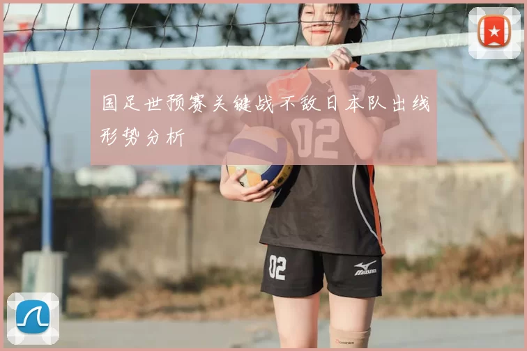 国足世预赛关键战不敌日本队出线形势分析