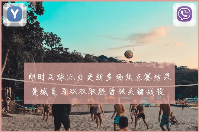 即时足球比分更新多场焦点赛结果 曼城皇马双双取胜晋级关键战役