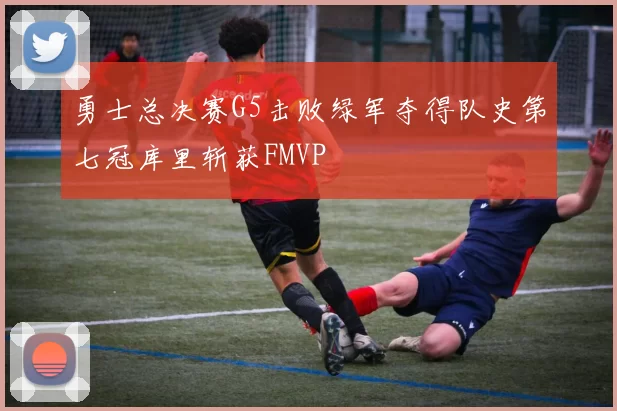 勇士总决赛G5击败绿军夺得队史第七冠库里斩获FMVP