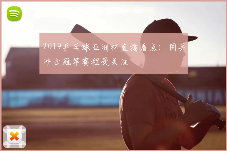 2019乒乓球亚洲杯直播看点：国乒冲击冠军赛程受关注