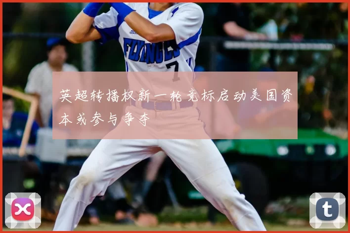 英超转播权新一轮竞标启动美国资本或参与争夺