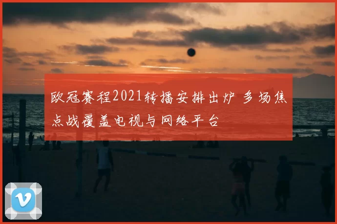 欧冠赛程2021转播安排出炉 多场焦点战覆盖电视与网络平台