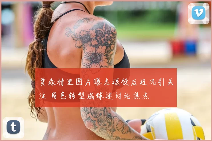 贾森特里图片曝光退役后近况引关注 角色转型成球迷讨论焦点