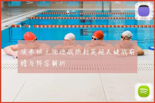 埃弗顿主场迎战热刺英超关键战前瞻与阵容解析