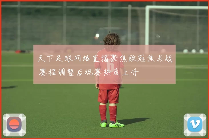 天下足球网络直播聚焦欧冠焦点战 赛程调整后观赛热度上升