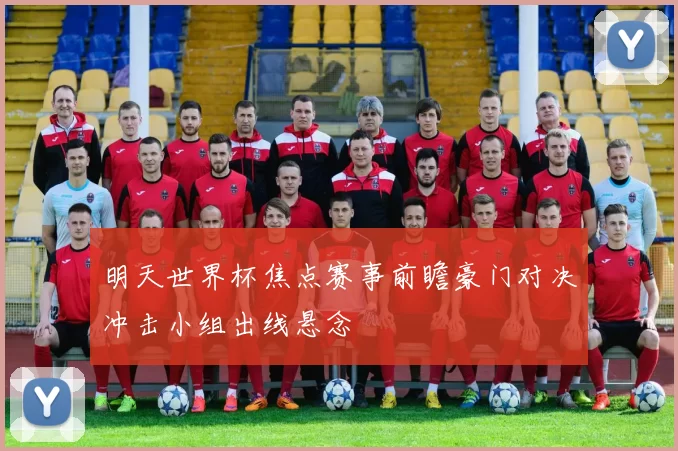 明天世界杯焦点赛事前瞻豪门对决冲击小组出线悬念