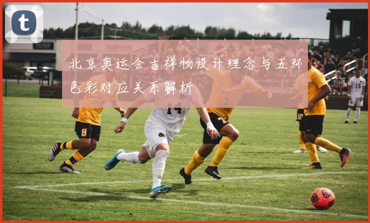 北京奥运会吉祥物设计理念与五环色彩对应关系解析