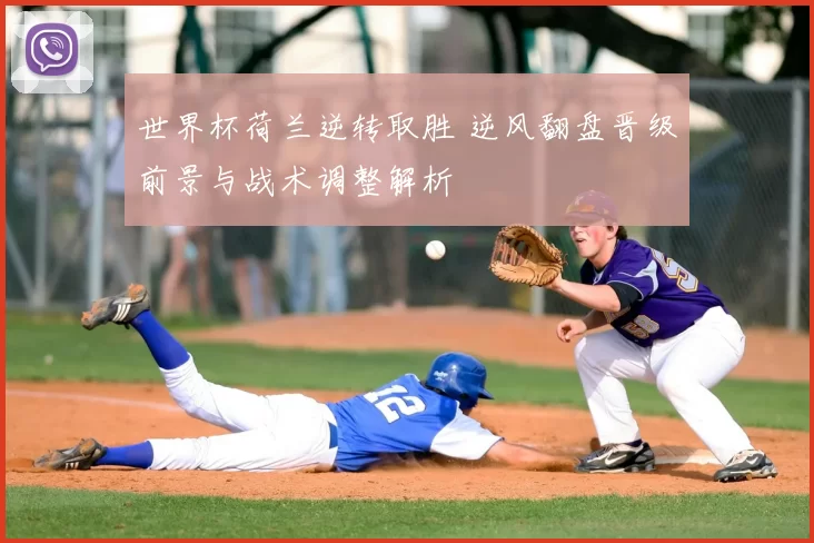 世界杯荷兰逆转取胜 逆风翻盘晋级前景与战术调整解析