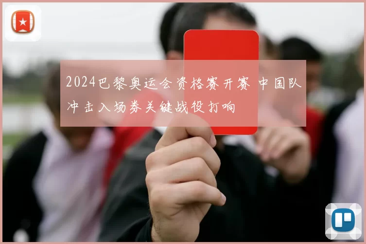2024巴黎奥运会资格赛开赛 中国队冲击入场券关键战役打响