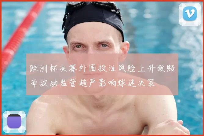 欧洲杯决赛外围投注风险上升致赔率波动监管趋严影响球迷决策