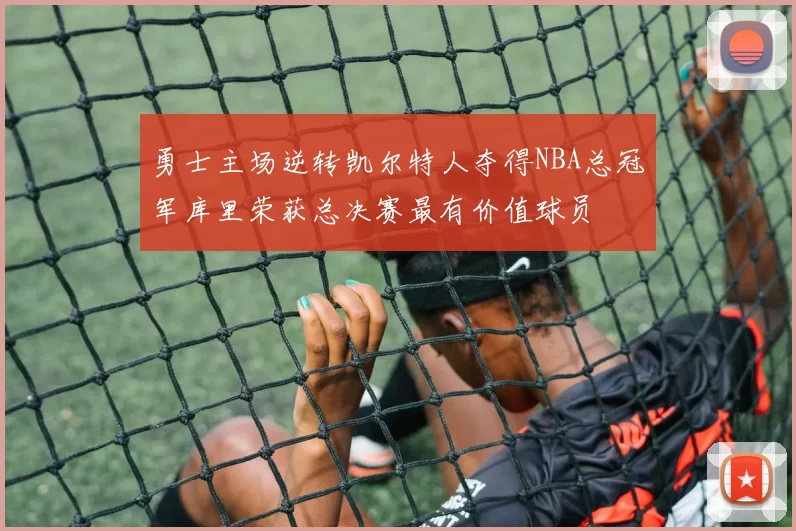 勇士主场逆转凯尔特人夺得NBA总冠军库里荣获总决赛最有价值球员