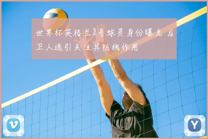 世界杯英格兰2号球员身份曝光 后卫人选引关注其防线作用