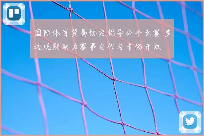 国际体育贸易协定倡导公平竞赛 多边规则助力赛事合作与市场开放