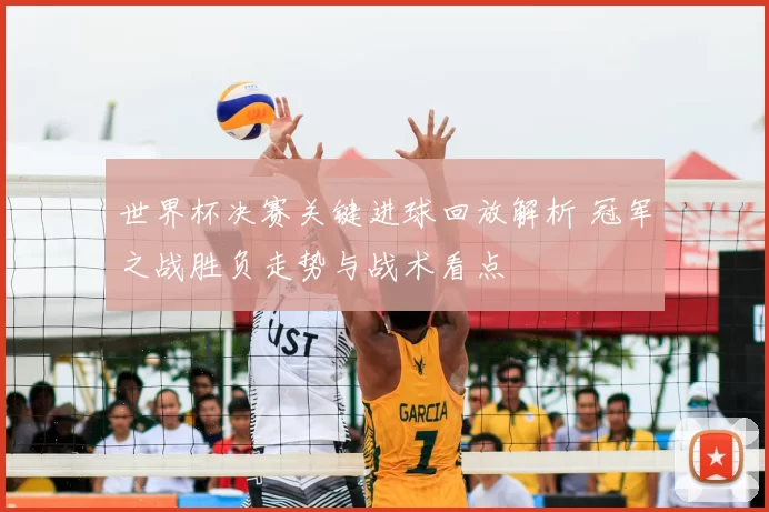 世界杯决赛关键进球回放解析 冠军之战胜负走势与战术看点