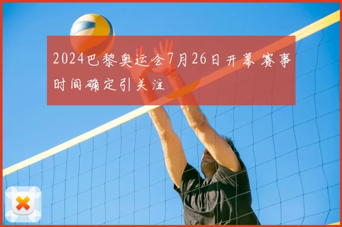 2024巴黎奥运会7月26日开幕 赛事时间确定引关注