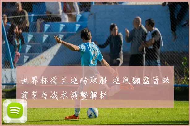 世界杯荷兰逆转取胜 逆风翻盘晋级前景与战术调整解析