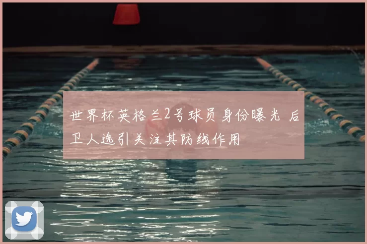 世界杯英格兰2号球员身份曝光 后卫人选引关注其防线作用