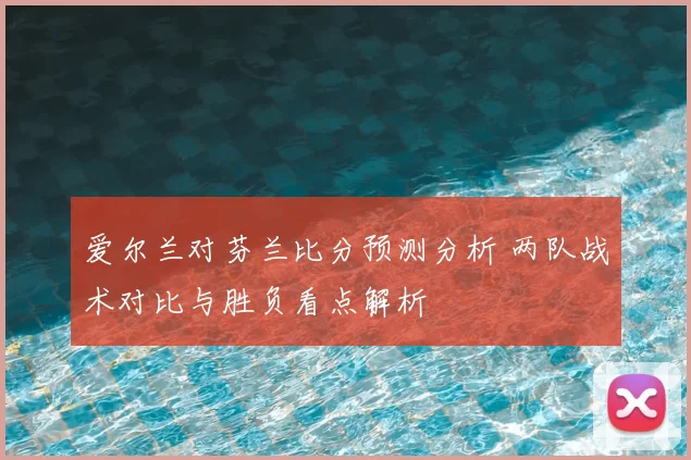 爱尔兰对芬兰比分预测分析 两队战术对比与胜负看点解析