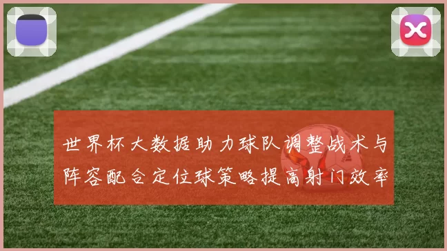 世界杯大数据助力球队调整战术与阵容配合定位球策略提高射门效率与胜率
