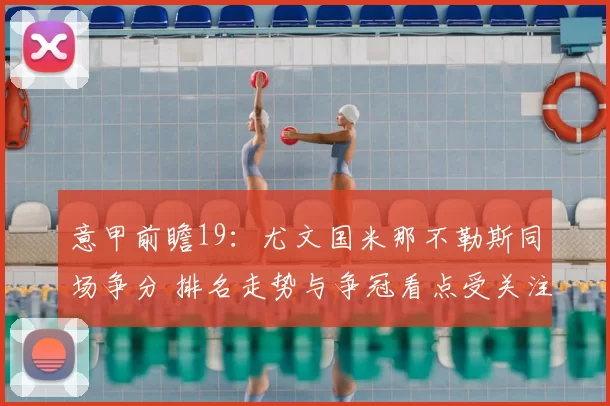 意甲前瞻19：尤文国米那不勒斯同场争分 排名走势与争冠看点受关注