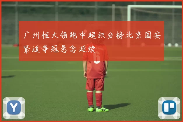 广州恒大领跑中超积分榜北京国安紧追争冠悬念延续