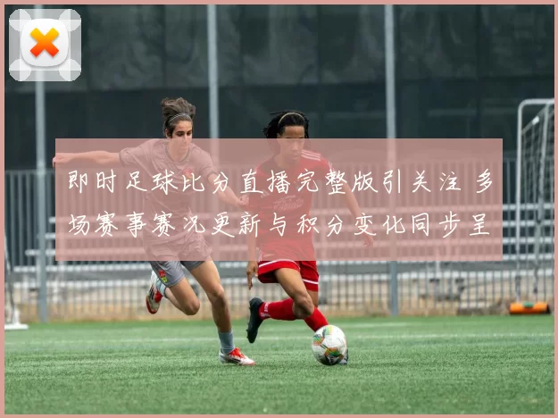 即时足球比分直播完整版引关注 多场赛事赛况更新与积分变化同步呈现