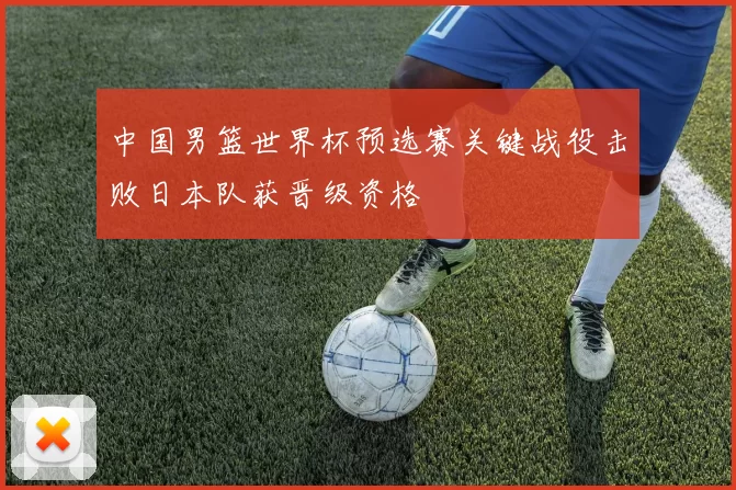 中国男篮世界杯预选赛关键战役击败日本队获晋级资格