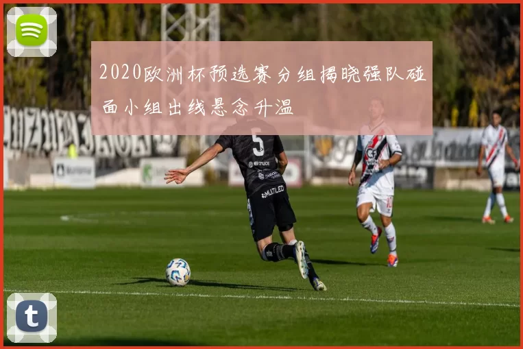 2020欧洲杯预选赛分组揭晓强队碰面小组出线悬念升温