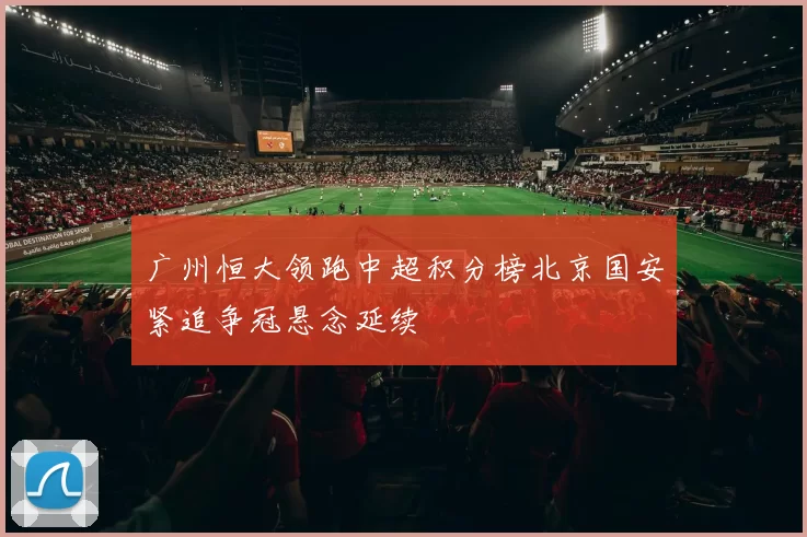 广州恒大领跑中超积分榜北京国安紧追争冠悬念延续