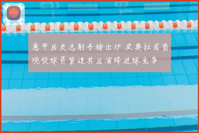 意甲历史总射手榜出炉 皮奥拉居首现役球员紧追其后演绎进球竞争