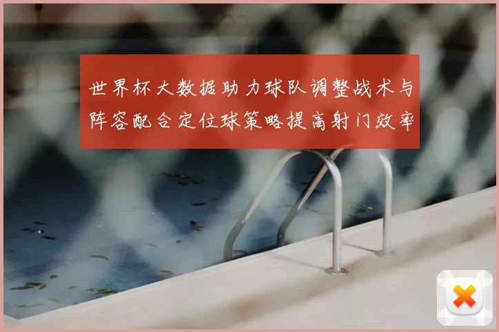 世界杯大数据助力球队调整战术与阵容配合定位球策略提高射门效率与胜率