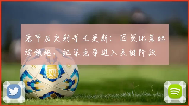 意甲历史射手王更新：因莫比莱继续领跑，纪录竞争进入关键阶段