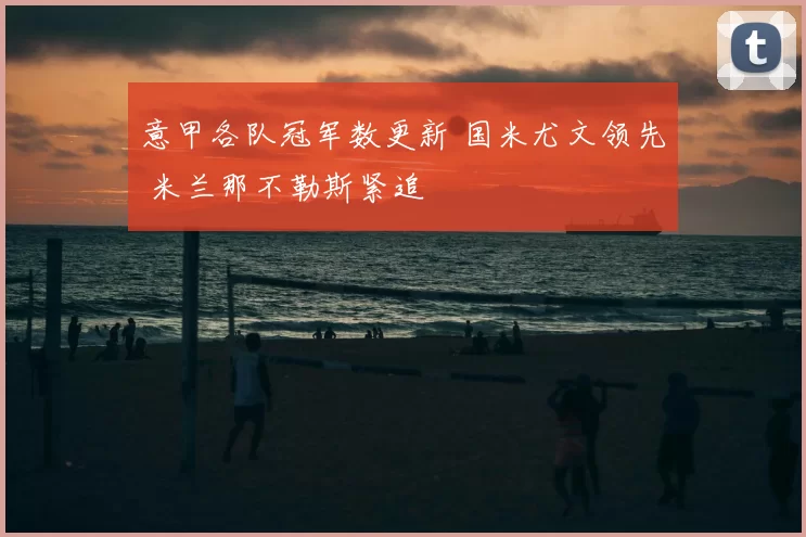 意甲各队冠军数更新 国米尤文领先 米兰那不勒斯紧追