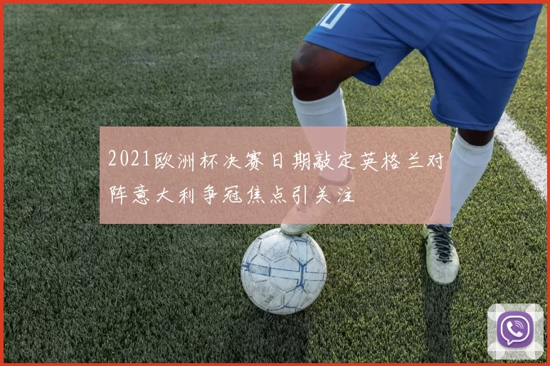 2021欧洲杯决赛日期敲定英格兰对阵意大利争冠焦点引关注