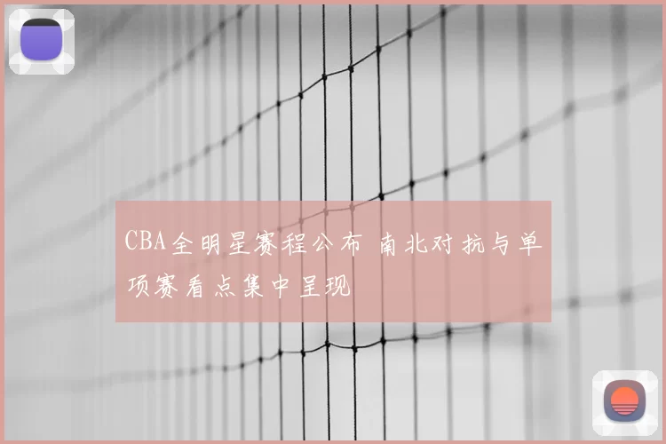 CBA全明星赛程公布 南北对抗与单项赛看点集中呈现