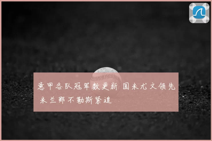 意甲各队冠军数更新 国米尤文领先 米兰那不勒斯紧追