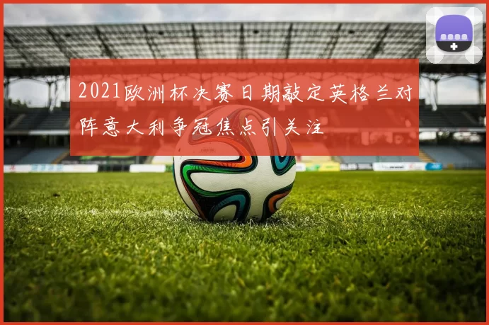 2021欧洲杯决赛日期敲定英格兰对阵意大利争冠焦点引关注
