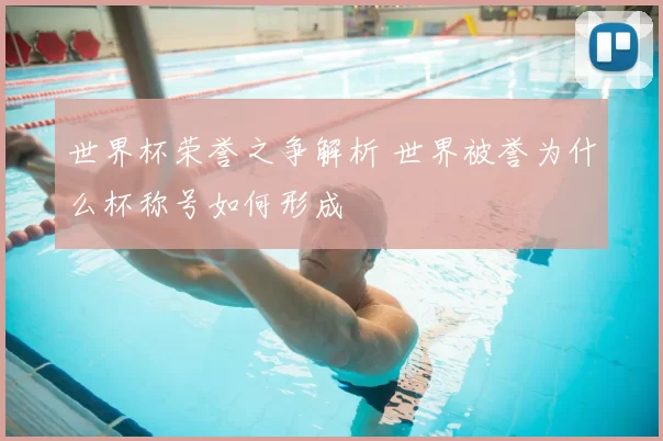 世界杯荣誉之争解析 世界被誉为什么杯称号如何形成