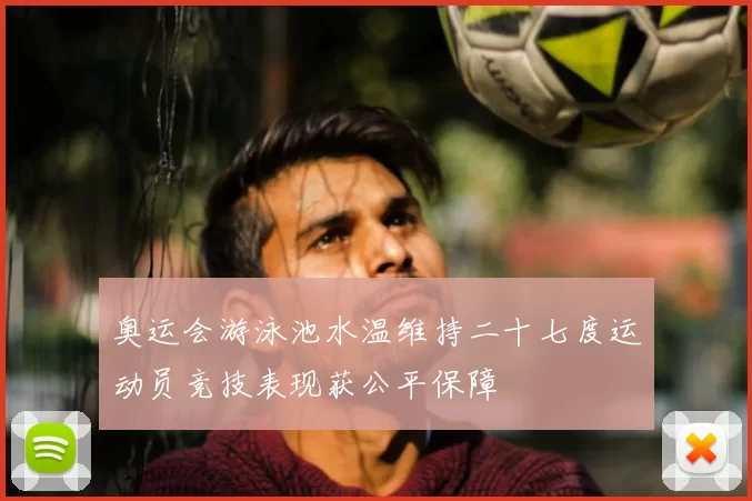 奥运会游泳池水温维持二十七度运动员竞技表现获公平保障