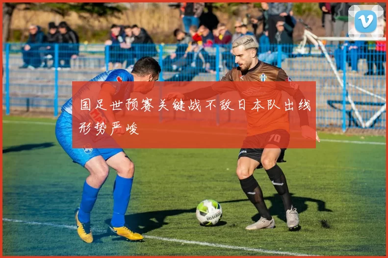 国足世预赛关键战不敌日本队出线形势严峻