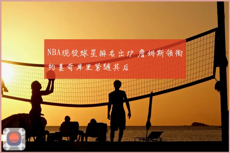 NBA现役球星排名出炉 詹姆斯领衔约基奇库里紧随其后