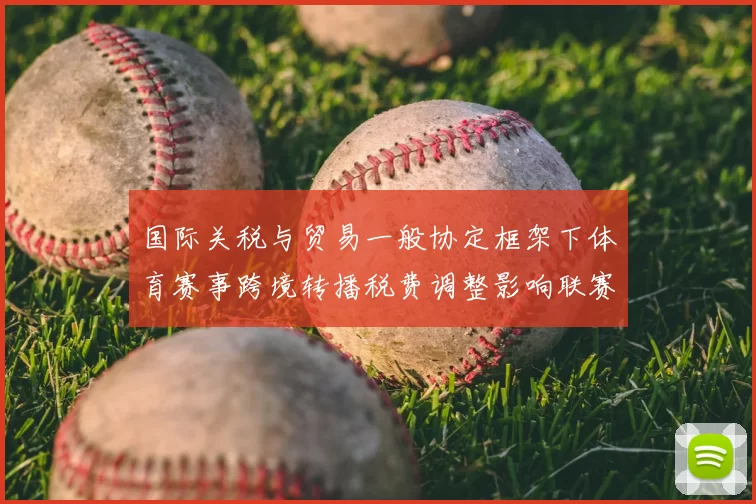 国际关税与贸易一般协定框架下体育赛事跨境转播税费调整影响联赛运营成本