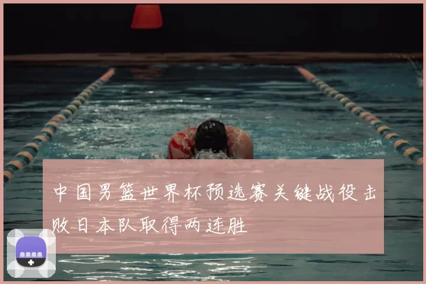 中国男篮世界杯预选赛关键战役击败日本队取得两连胜