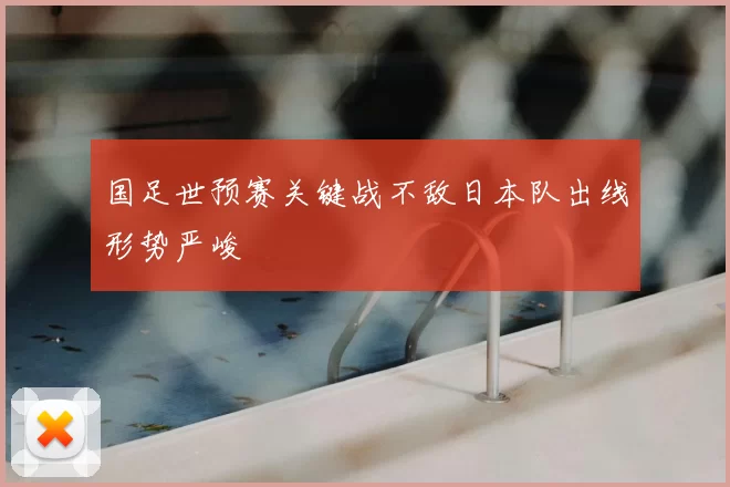 国足世预赛关键战不敌日本队出线形势严峻