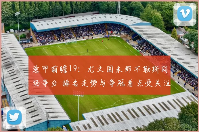 意甲前瞻19:尤文国米那不勒斯同场争分 排名走势与争冠看点受关注